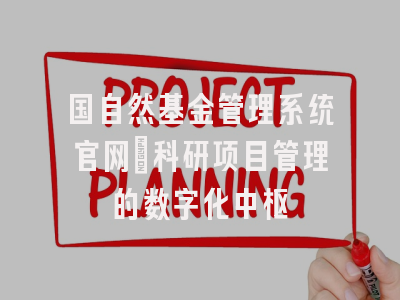 国自然基金管理系统官网：科研项目管理的数字化中枢