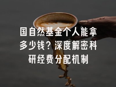 国自然基金个人能拿多少钱？深度解密科研经费分配机制