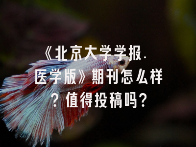 《北京大学学报. 医学版》期刊怎么样？值得投稿吗？