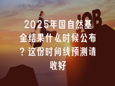 2025年国自然基金结果什么时候公布？这份时间线预测请收好