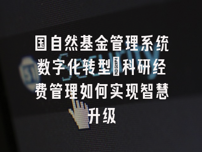 国自然基金管理系统数字化转型：科研经费管理如何实现智慧升级