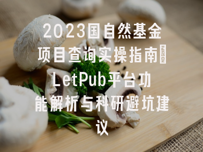 2023国自然基金项目查询实操指南：LetPub平台功能解析与科研避坑建议