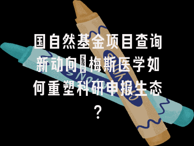 国自然基金项目查询新动向：梅斯医学如何重塑科研申报生态？