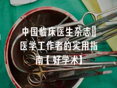 中国临床医生杂志：医学工作者的实用指南【好学术】