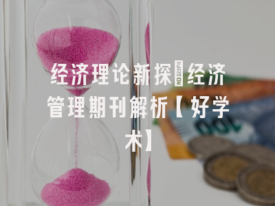 经济理论新探：经济管理期刊解析【好学术】