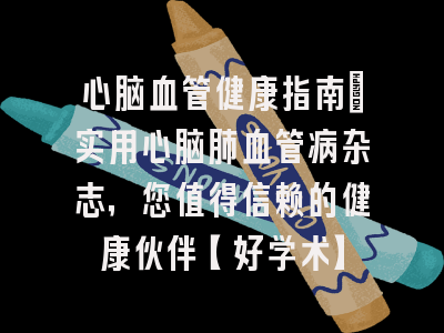 心脑血管健康指南：实用心脑肺血管病杂志，您值得信赖的健康伙伴【好学术】