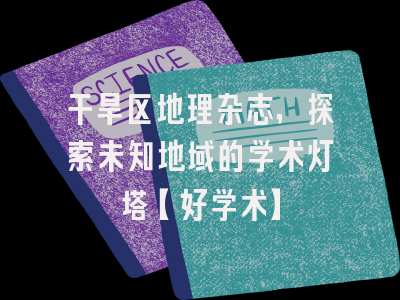 干旱区地理杂志，探索未知地域的学术灯塔【好学术】