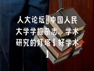 人大论坛：中国人民大学学报杂志，学术研究的灯塔【好学术】