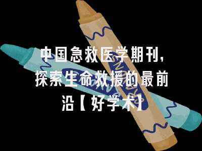 中国急救医学期刊，探索生命救援的最前沿【好学术】