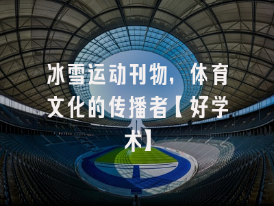冰雪运动刊物，体育文化的传播者【好学术】