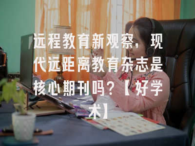 远程教育新观察，现代远距离教育杂志是核心期刊吗？【好学术】