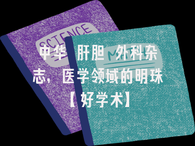 中华 肝胆 外科杂志，医学领域的明珠【好学术】