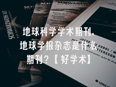 地球科学学术期刊，地球学报杂志是什么期刊？【好学术】