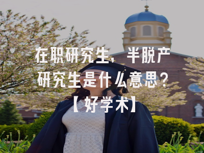 在职研究生，半脱产研究生是什么意思？【好学术】