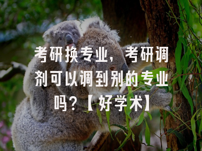 考研换专业，考研调剂可以调到别的专业吗？【好学术】