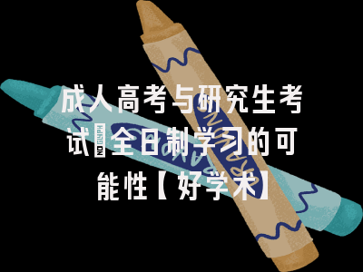 成人高考与研究生考试：全日制学习的可能性【好学术】