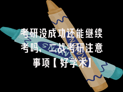 考研没成功还能继续考吗，二战考研注意事项【好学术】