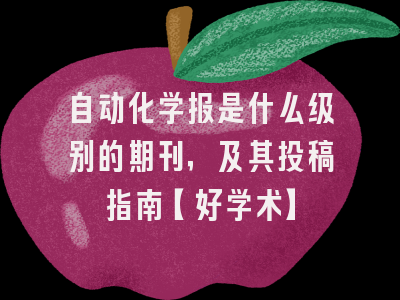 自动化学报是什么级别的期刊，及其投稿指南【好学术】