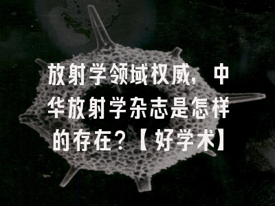放射学领域权威，中华放射学杂志是怎样的存在？【好学术】