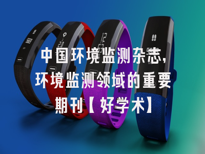 中国环境监测杂志，环境监测领域的重要期刊【好学术】