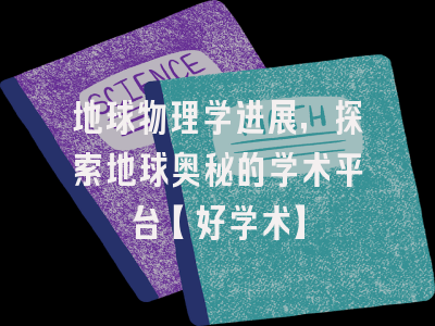 地球物理学进展，探索地球奥秘的学术平台【好学术】