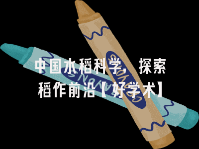 中国水稻科学，探索稻作前沿【好学术】