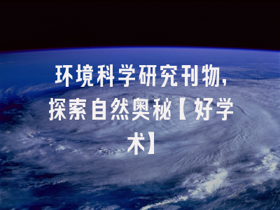 环境科学研究刊物，探索自然奥秘【好学术】