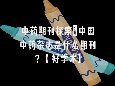 中药期刊探索：中国中药杂志是什么期刊？【好学术】