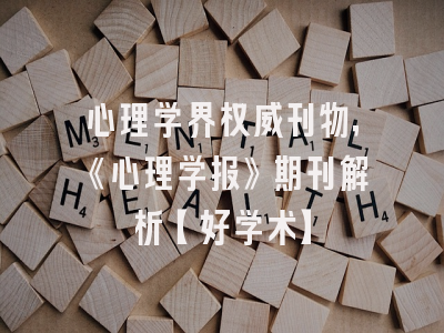 心理学界权威刊物，《心理学报》期刊解析【好学术】