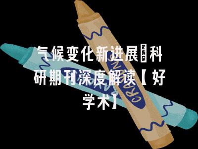 气候变化新进展：科研期刊深度解读【好学术】