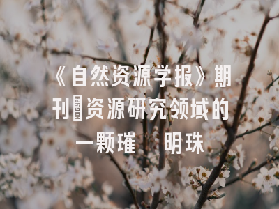 《自然资源学报》期刊：资源研究领域的一颗璀璨明珠