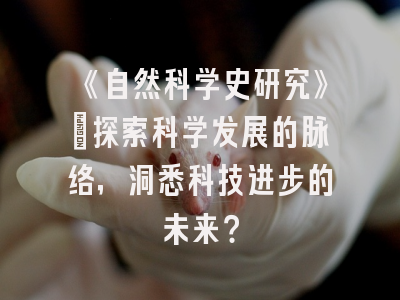 《自然科学史研究》：探索科学发展的脉络，洞悉科技进步的未来？