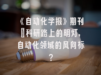 《自动化学报》期刊：科研路上的明灯，自动化领域的风向标？