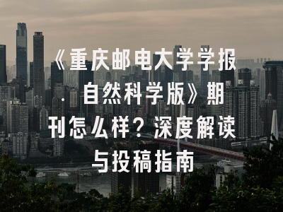 《重庆邮电大学学报. 自然科学版》期刊怎么样？深度解读与投稿指南