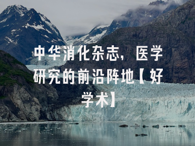 中华消化杂志，医学研究的前沿阵地【好学术】
