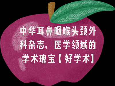 中华耳鼻咽喉头颈外科杂志，医学领域的学术瑰宝【好学术】