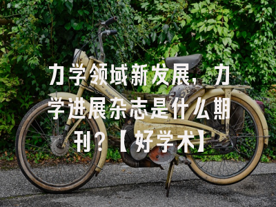 力学领域新发展，力学进展杂志是什么期刊？【好学术】