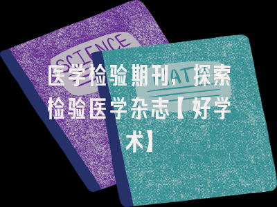 医学检验期刊，探索检验医学杂志【好学术】