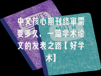 中文核心期刊终审需要多久，一篇学术论文的发表之路【好学术】