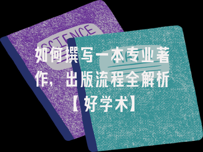 如何撰写一本专业著作，出版流程全解析【好学术】