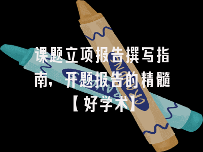 课题立项报告撰写指南，开题报告的精髓【好学术】