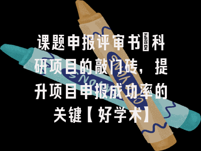 课题申报评审书：科研项目的敲门砖，提升项目申报成功率的关键【好学术】