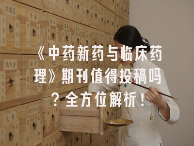 《中药新药与临床药理》期刊值得投稿吗？全方位解析！