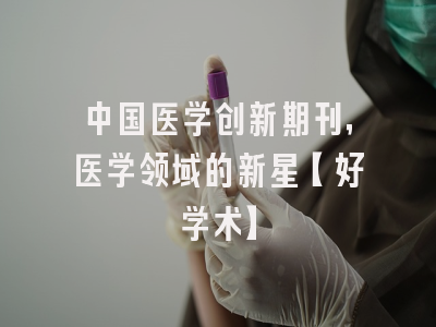 中国医学创新期刊，医学领域的新星【好学术】