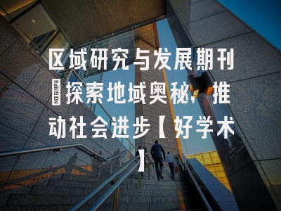 区域研究与发展期刊：探索地域奥秘，推动社会进步【好学术】