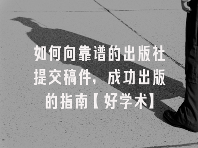 如何向靠谱的出版社提交稿件，成功出版的指南【好学术】