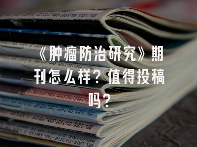 《肿瘤防治研究》期刊怎么样？值得投稿吗？