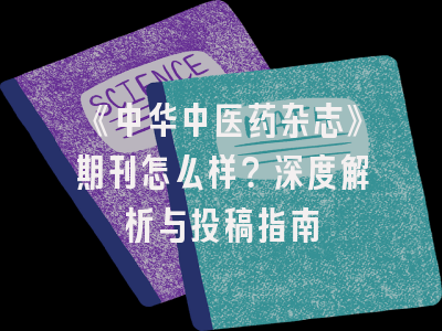 《中华中医药杂志》期刊怎么样？深度解析与投稿指南