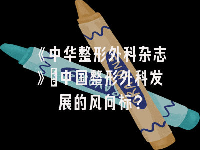 《中华整形外科杂志》：中国整形外科发展的风向标？