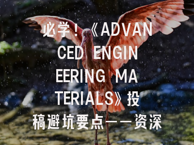 《ADVANCED ENGINEERING MATERIALS》投稿避坑要点——资深编辑不会告诉你的12个细节